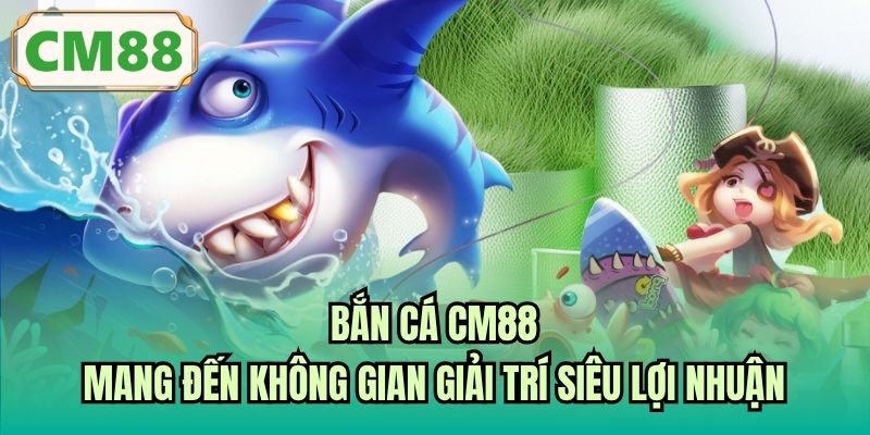 Bắn cá CM88 mang đến không gian giải trí siêu lợi nhuận