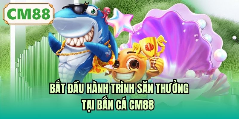 Bắt đầu hành trình săn thưởng tại Bắn Cá CM88 