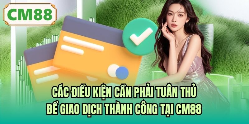 Các điều kiện cần phải tuân thủ để giao dịch thành công tại CM88