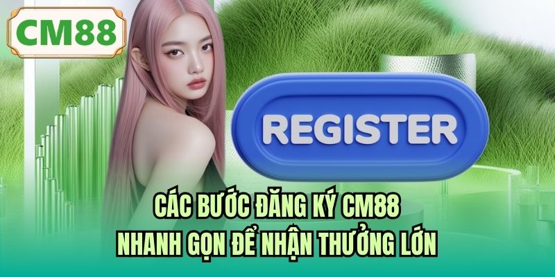 Các Bước Đăng Ký CM88 Nhanh Gọn Để Nhận Thưởng Lớn