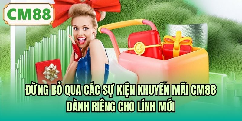 Đừng bỏ qua các sự kiện khuyến mãi CM88 dành riêng cho lính mới