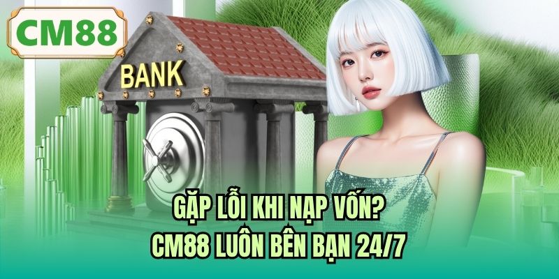 Gặp lỗi khi nạp vốn? CM88 luôn bên bạn 24/7