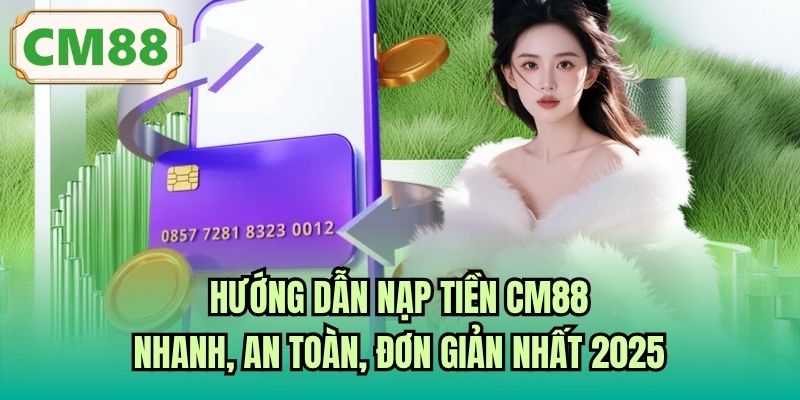 Hướng Dẫn Nạp Tiền CM88 Nhanh, An Toàn, Đơn Giản Nhất 2025