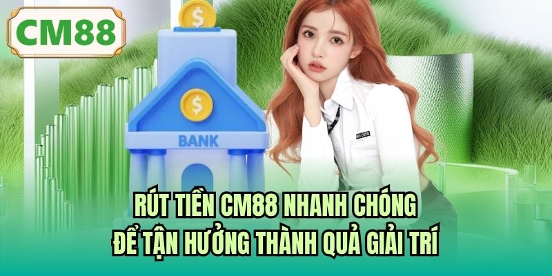Rút Tiền CM88 Nhanh Chóng Để Tận Hưởng Thành Quả Giải Trí